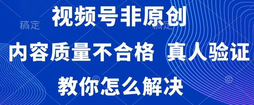 视频号非原创，内容质量不合格，真人验证，违规怎么解决【揭秘】网创项目-副业赚钱-互联网创业-资源整合冒泡网