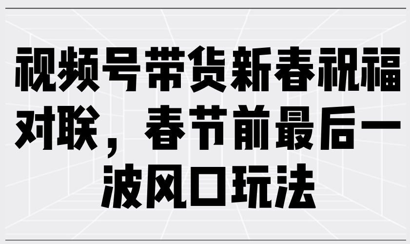 视频号带货新春祝福对联，春节前最后一波风口玩法-冒泡网