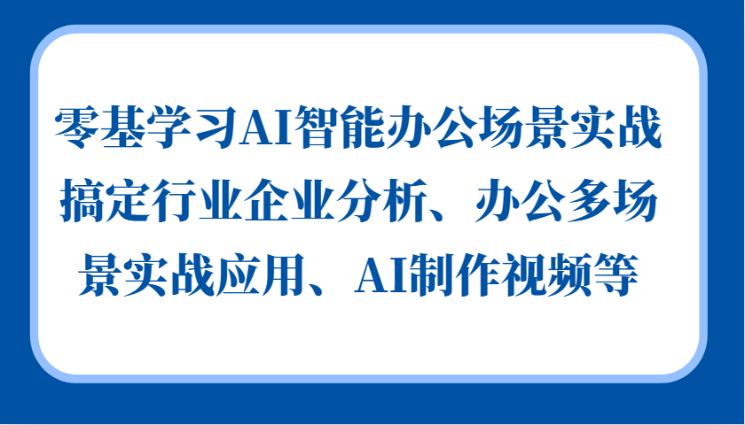 零基学习AI智能办公场景实战，搞定行业企业分析、办公多场景实战应用、AI制作视频等网创项目-副业赚钱-互联网创业-资源整合冒泡网