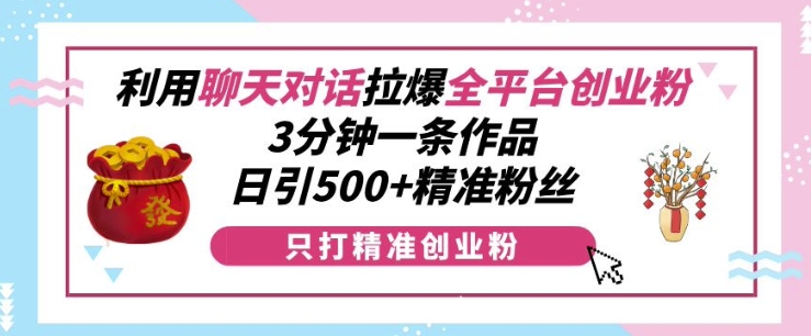 利用聊天对话拉爆全平台创业粉，3分钟一条作品，日引500+精准粉丝网创项目-副业赚钱-互联网创业-资源整合冒泡网