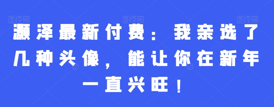 灏泽最新付费：我亲选了几种头像，能让你在新年一直兴旺！网创项目-副业赚钱-互联网创业-资源整合冒泡网