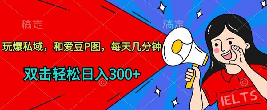 玩爆私域，和爱豆P图，每天几分钟 轻松日入300+【揭秘】网创项目-副业赚钱-互联网创业-资源整合冒泡网