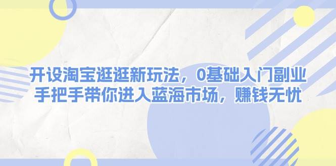 开设淘宝逛逛新玩法，0基础入门副业，手把手带你进入蓝海市场，赚钱无忧网创项目-副业赚钱-互联网创业-资源整合冒泡网