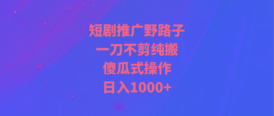 (9586期)短剧推广野路子，一刀不剪纯搬运，傻瓜式操作，日入1000+网创项目-副业赚钱-互联网创业-资源整合冒泡网