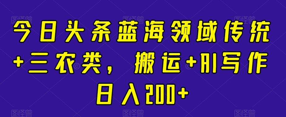 今日头条蓝海领域传统+三农类，搬运+AI写作日入200+网创项目-副业赚钱-互联网创业-资源整合冒泡网