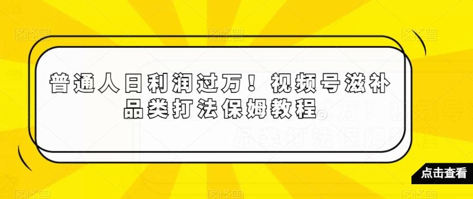 普通人日利润过万！视频号滋补品类打法保姆教程【揭秘】网创项目-副业赚钱-互联网创业-资源整合冒泡网