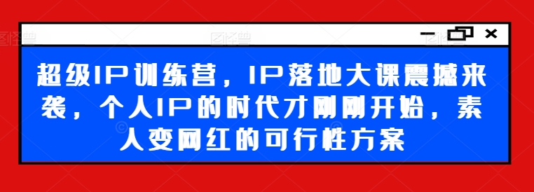 超级IP训练营，IP落地大课震撼来袭，个人IP的时代才刚刚开始，素人变网红的可行性方案网创项目-副业赚钱-互联网创业-资源整合冒泡网