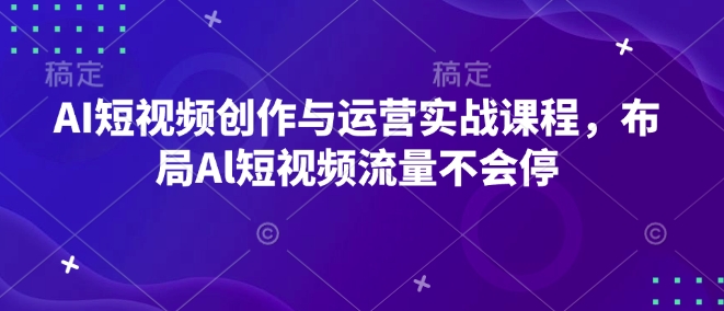 AI短视频创作与运营实战课程，布局Al短视频流量不会停网创项目-副业赚钱-互联网创业-资源整合冒泡网