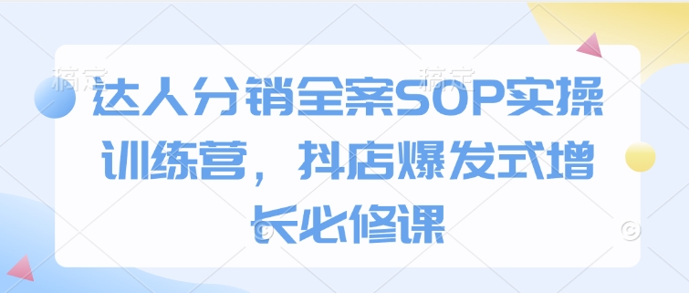 达人分销全案SOP实操训练营，抖店爆发式增长必修课网创项目-副业赚钱-互联网创业-资源整合冒泡网