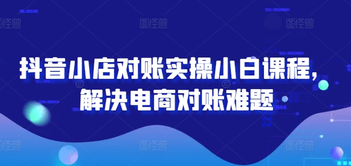 抖音小店对账实操小白课程，解决电商对账难题网创项目-副业赚钱-互联网创业-资源整合冒泡网