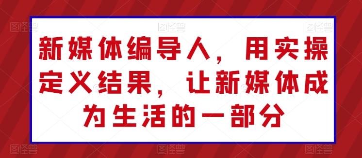 新媒体编导人，用实操定义结果，让新媒体成为生活的一部分网创项目-副业赚钱-互联网创业-资源整合冒泡网