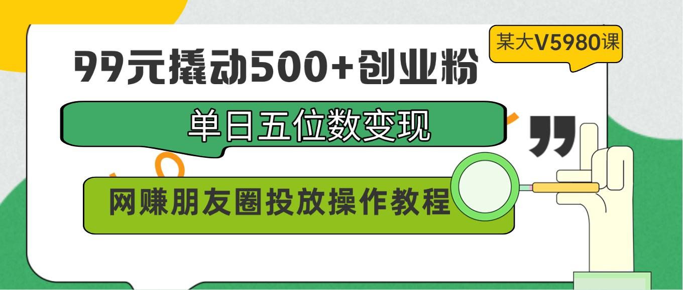 99元撬动500+创业粉，单日五位数变现，网赚朋友圈投放操作教程价值5980！网创项目-副业赚钱-互联网创业-资源整合冒泡网