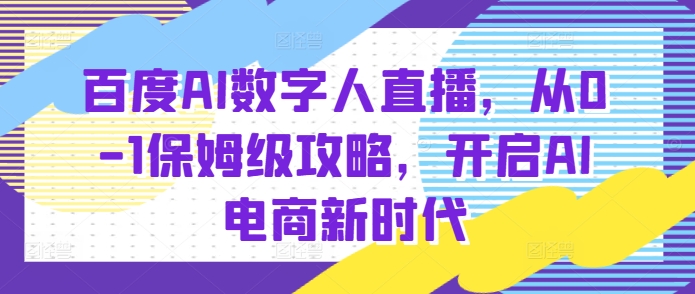 百度AI数字人直播带货，从0-1保姆级攻略，开启AI电商新时代网创项目-副业赚钱-互联网创业-资源整合冒泡网