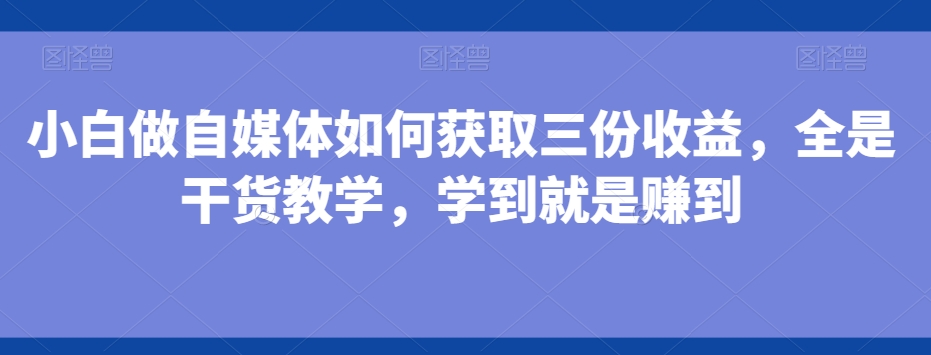 小白做自媒体如何获取三份收益，全是干货教学，学到就是赚到网创项目-副业赚钱-互联网创业-资源整合冒泡网