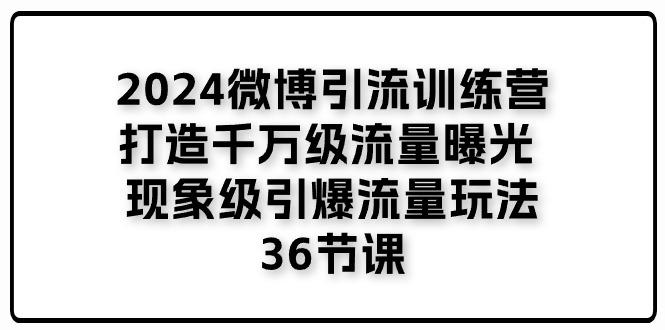 2024微博引流训练营「打造千万级流量曝光 现象级引爆流量玩法」36节课网创项目-副业赚钱-互联网创业-资源整合冒泡网