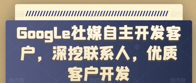 Google社媒自主开发客户，深挖联系人，优质客户开发网创项目-副业赚钱-互联网创业-资源整合冒泡网