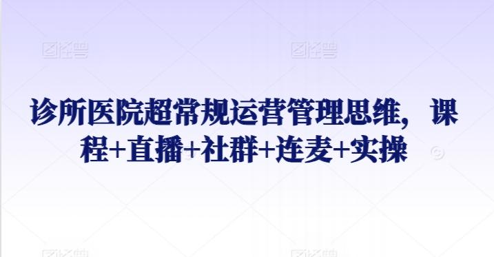 诊所医院超常规运营管理思维，课程+直播+社群+连麦+实操网创项目-副业赚钱-互联网创业-资源整合冒泡网