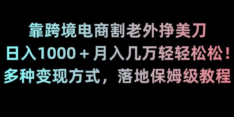 靠跨境电商割老外挣美刀，日入1000＋月入几万轻轻松松！多种变现方式，落地保姆级教程【揭秘】网创项目-副业赚钱-互联网创业-资源整合冒泡网