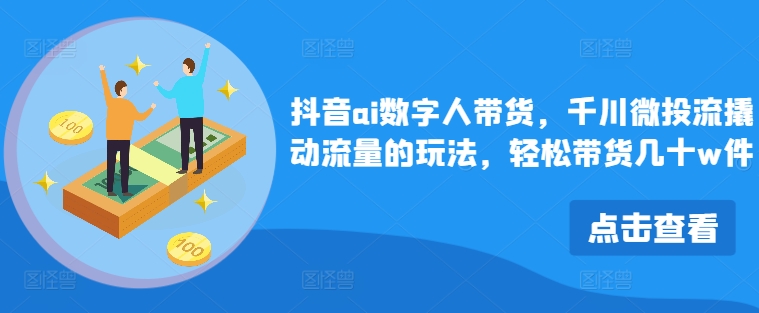 抖音ai数字人带货，千川微投流撬动流量的玩法，轻松带货几十w件网创项目-副业赚钱-互联网创业-资源整合冒泡网