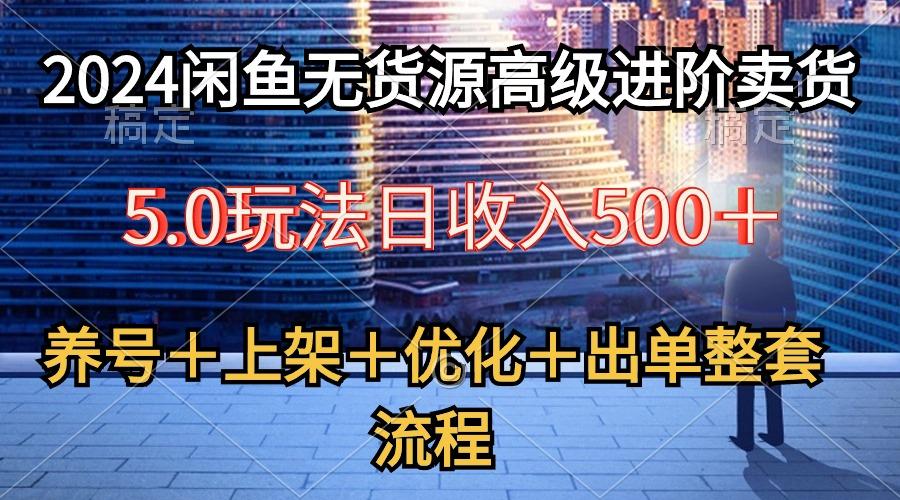 2024闲鱼无货源高级进阶卖货5.0，养号＋选品＋上架＋优化＋出单整套流程网创项目-副业赚钱-互联网创业-资源整合冒泡网