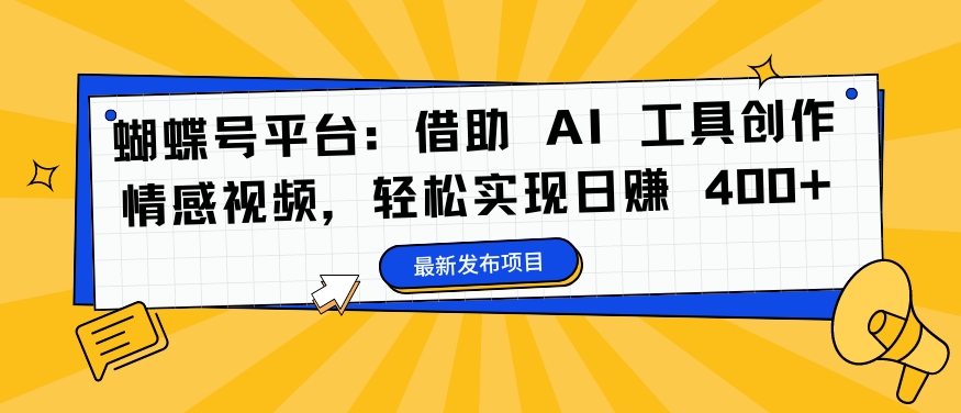 蝴蝶号平台：借助 AI 工具创作情感视频，轻松实现日赚 400+【揭秘】网创项目-副业赚钱-互联网创业-资源整合冒泡网