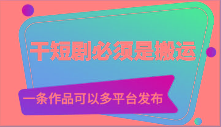 干短剧必须是搬运，一条作品可以多平台发布(附送软件)网创项目-副业赚钱-互联网创业-资源整合冒泡网