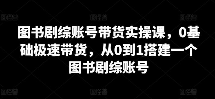 图书剧综账号带货实操课，0基础极速带货，从0到1搭建一个图书剧综账号网创项目-副业赚钱-互联网创业-资源整合冒泡网