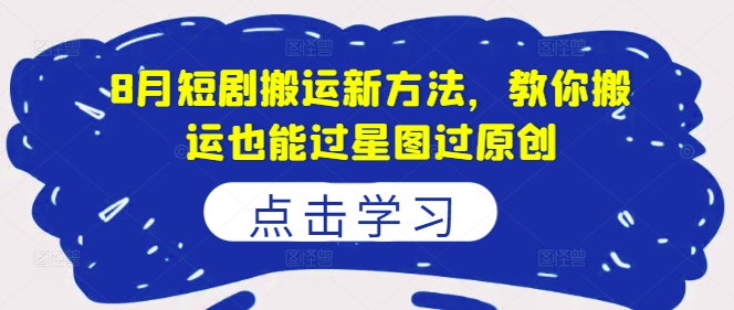 8月短剧搬运新方法，教你搬运也能过星图过原创网创项目-副业赚钱-互联网创业-资源整合冒泡网