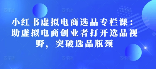 小红书虚拟电商选品专栏课：助虚拟电商创业者打开选品视野，突破选品瓶颈网创项目-副业赚钱-互联网创业-资源整合冒泡网