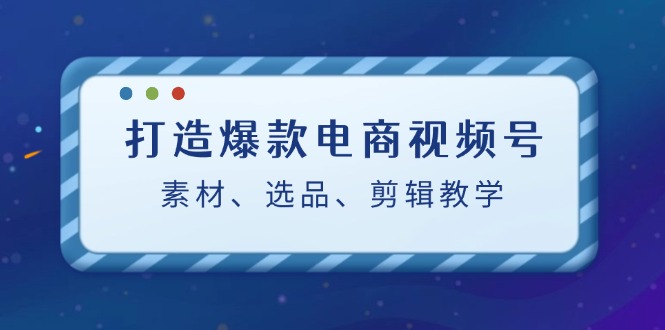 打造爆款电商视频号：素材、选品、剪辑教程网创项目-副业赚钱-互联网创业-资源整合冒泡网