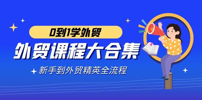 外贸-课程大合集，0到1学外贸，新手到外贸精英全流程(180节课)网创项目-副业赚钱-互联网创业-资源整合冒泡网