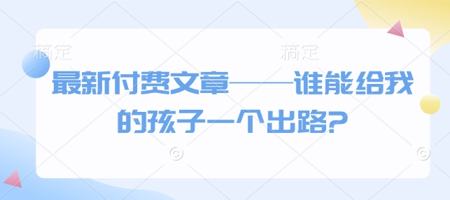 最新付费文章——谁能给我的孩子一个出路?-冒泡网