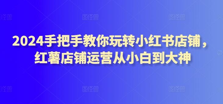 2024手把手教你玩转小红书店铺，红薯店铺运营从小白到大神网创项目-副业赚钱-互联网创业-资源整合冒泡网