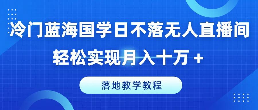 冷门蓝海国学日不落无人直播间，轻松实现月入十万+，落地教学教程【揭秘】网创项目-副业赚钱-互联网创业-资源整合冒泡网