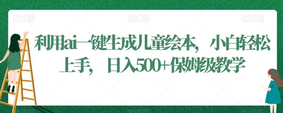 利用ai一键生成儿童绘本，小白轻松上手，日入500+保姆级教学【揭秘】网创项目-副业赚钱-互联网创业-资源整合冒泡网