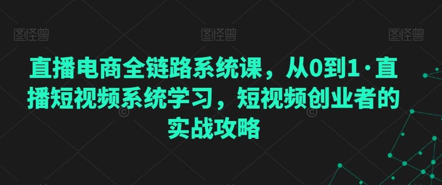 直播电商全链路系统课，从0到1·直播短视频系统学习，短视频创业者的实战攻略网创项目-副业赚钱-互联网创业-资源整合冒泡网