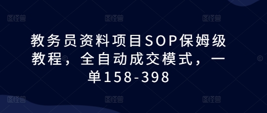 教务员资料项目SOP保姆级教程，全自动成交模式，一单158-398网创项目-副业赚钱-互联网创业-资源整合冒泡网