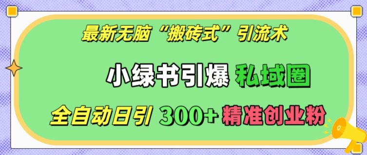 最新无脑“搬砖式”引流术，小绿书引爆私域圈，全自动日引300+精准创业粉【揭秘】网创项目-副业赚钱-互联网创业-资源整合冒泡网