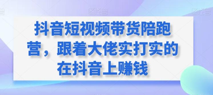 抖音短视频带货陪跑营，跟着大佬实打实的在抖音上赚钱网创项目-副业赚钱-互联网创业-资源整合冒泡网