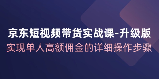 京东短视频带货实战课升级版，实现单人高额佣金的详细操作步骤网创项目-副业赚钱-互联网创业-资源整合冒泡网