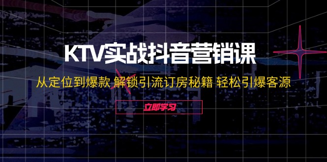 KTV实战抖音营销课：从定位到爆款 解锁引流订房秘籍 轻松引爆客源-无水印网创项目-副业赚钱-互联网创业-资源整合冒泡网