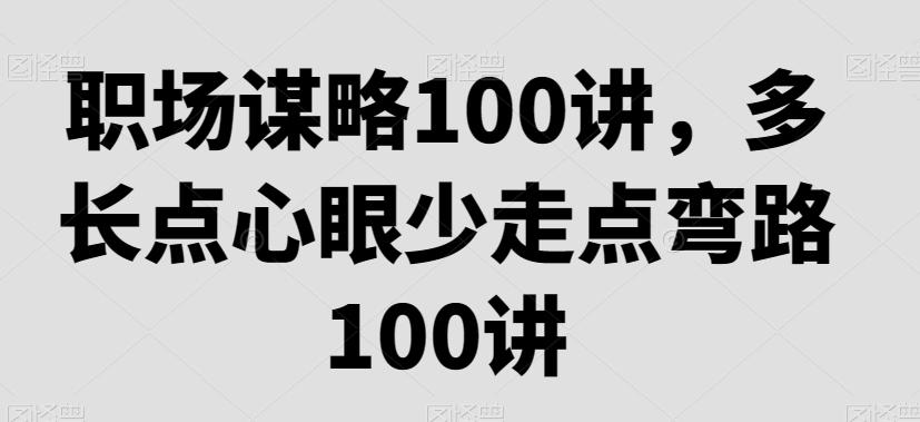 职场谋略100讲，多长点心眼少走点弯路网创项目-副业赚钱-互联网创业-资源整合冒泡网