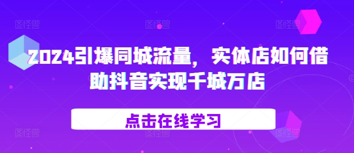 2024引爆同城流量，​实体店如何借助抖音实现千城万店网创项目-副业赚钱-互联网创业-资源整合冒泡网