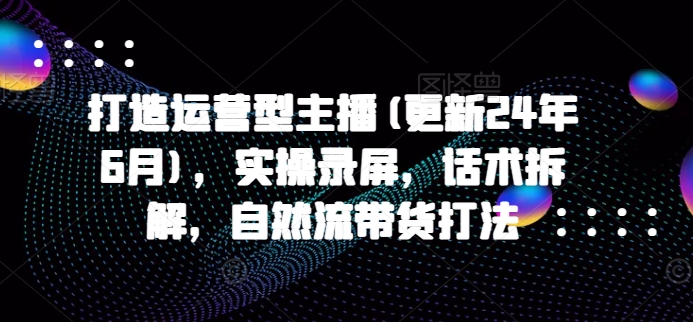 打造运营型主播(更新24年9月)，实操录屏，话术拆解，自然流带货打法网创项目-副业赚钱-互联网创业-资源整合冒泡网