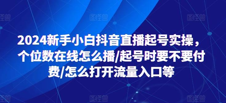 2024新手小白抖音直播起号实操，个位数在线怎么播/起号时要不要付费/怎么打开流量入口等网创项目-副业赚钱-互联网创业-资源整合冒泡网