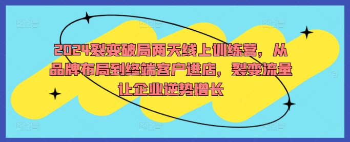 2024裂变破局两天线上训练营，从品牌布局到终端客户进店，裂变流量让企业逆势增长网创项目-副业赚钱-互联网创业-资源整合冒泡网