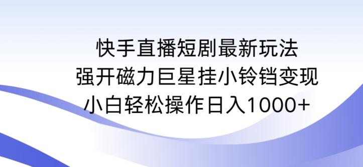 快手直播短剧最新玩法，强开磁力巨星挂小铃铛变现，小白轻松操作日入1000+【揭秘】网创项目-副业赚钱-互联网创业-资源整合冒泡网