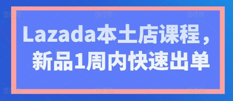 Lazada本土店课程，新品1周内快速出单网创项目-副业赚钱-互联网创业-资源整合冒泡网