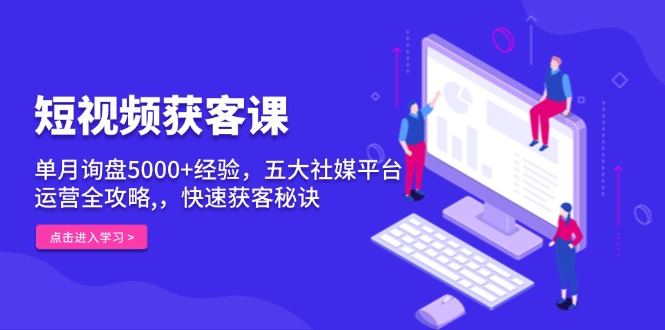 短视频获客课，单月询盘5000+经验，五大社媒平台运营全攻略,，快速获客…网创项目-副业赚钱-互联网创业-资源整合冒泡网