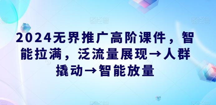 2024无界推广高阶课件，智能拉满，泛流量展现→人群撬动→智能放量网创项目-副业赚钱-互联网创业-资源整合冒泡网